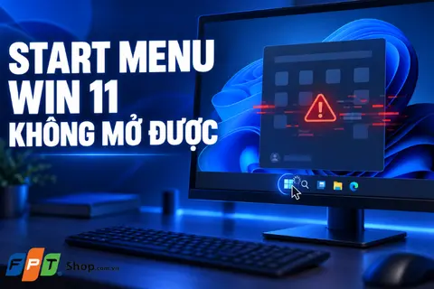 Start Menu Win 11 không mở được: Nguyên nhân và cách khắc phục hiệu quả trên máy tính