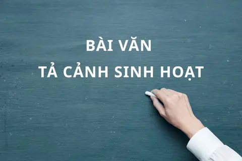 Tả cảnh sinh hoạt như thế nào cho sinh động, đạt điểm cao - Hướng dẫn chi tiết