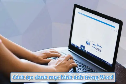 Cách tạo danh mục hình ảnh trong Word giúp văn bản khoa học và chuyên nghiệp hơn