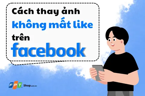 Cách thay đổi ảnh không mất lượt like trên Facebook: Hướng dẫn mới nhất trên giao diện Facebook 2026