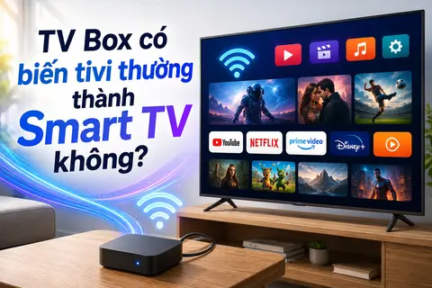 TV Box có biến tivi thường thành Smart TV không? Những điều cần biết trước khi mua