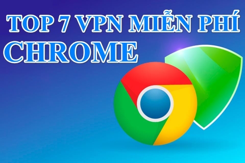 Top 7 VPN miễn phí cho Chrome tốt nhất 2024 giúp bảo vệ an toàn khi lướt web