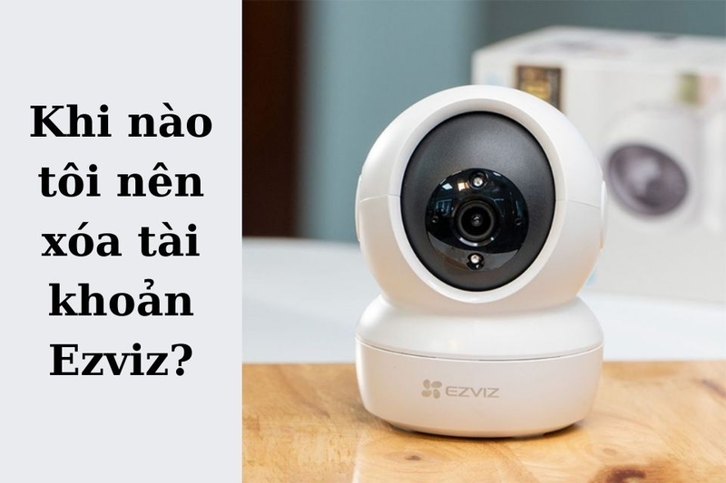 Khi nào tôi nên xóa tài khoản Ezviz?