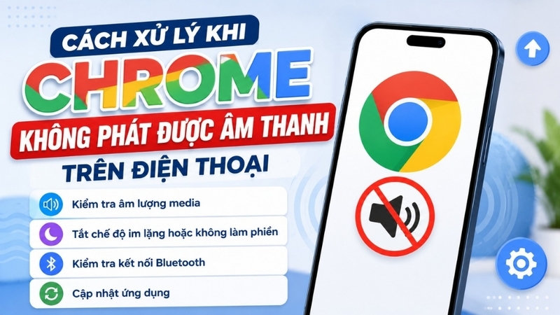 Cách xử lý khi Chrome không phát được âm thanh trên điện thoại