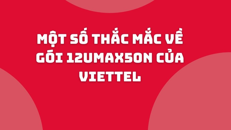 Một số thắc mắc về gói cước 12UMAX50N của Viettel (Chính sách cũ)
