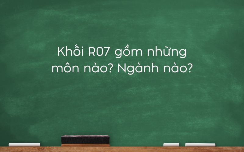 Khối R07 gồm những môn nào?