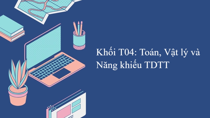 Khối T04 gồm những ngành nào? Trường nào 1