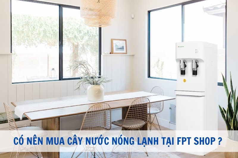 Có nên mua cây nước nóng lạnh tại FPT Shop hay không?