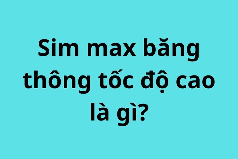 Sim max băng thông tốc độ cao là loại SIM di động
