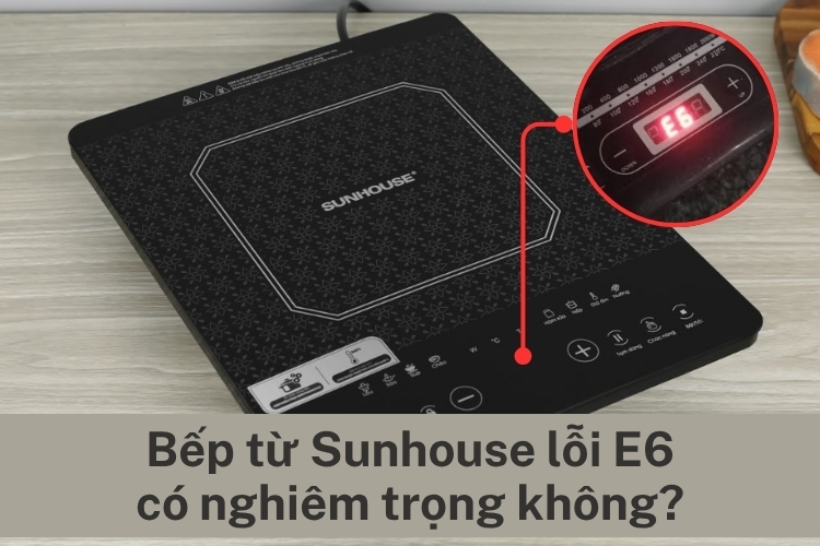Bếp từ Sunhouse báo lỗi E6 có nghiêm trọng không? Tìm hiểu nguyên nhân và cách khắc phục nhanh