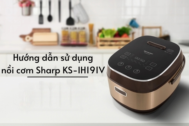 Hướng dẫn sử dụng nồi cơm Sharp KS-IH191V chi tiết, giúp nấu cơm ngon chuẩn vị mỗi ngày