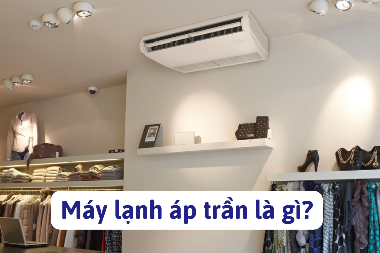 Máy lạnh áp trần là gì? Tìm hiểu chi tiết từ cấu tạo, nguyên lý hoạt động đến cách lựa chọn theo nhu cầu