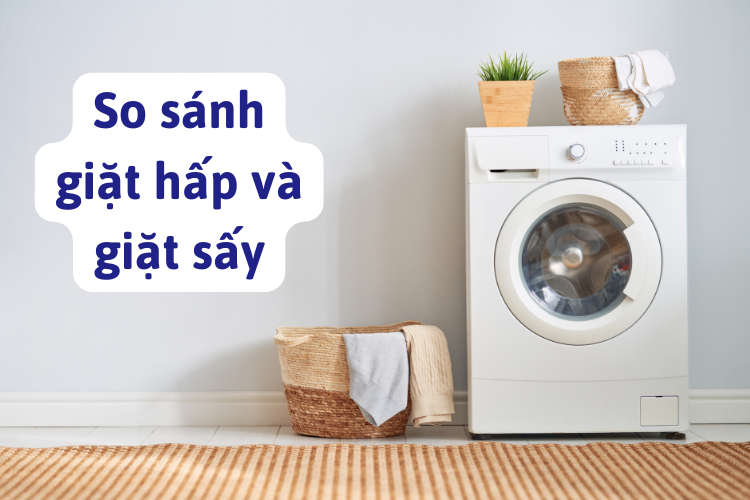 So sánh giặt hấp và giặt sấy: Nên chọn công nghệ nào cho gia đình hiện đại?
