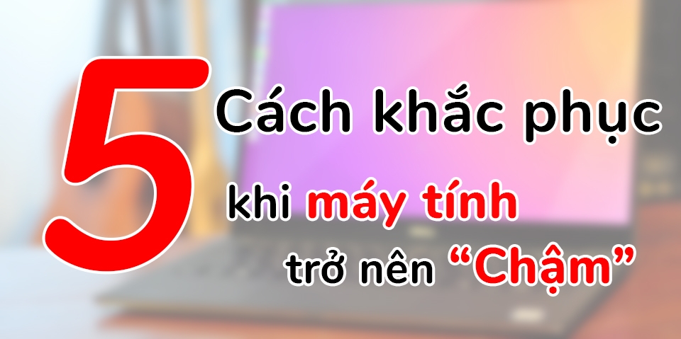 5 cách tốt nhất khắc phục vấn đề máy tính chạy chậm! (Ảnh 1) 5 cách tốt nhất khắc phục vấn đề máy tính chạy chậm! (Ảnh 1)