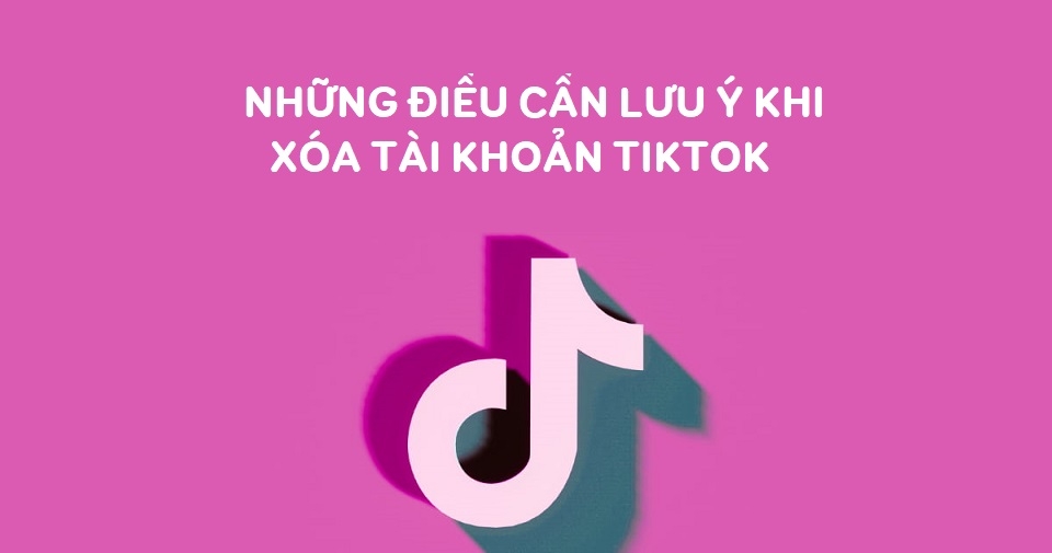 Những điều cần lưu ý khi xóa tài khoản TikTok