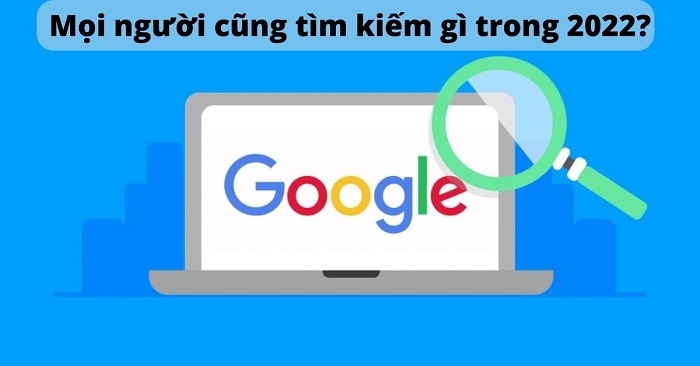 Mọi người cũng tìm kiếm gì? Xu hướng tìm kiếm người Việt năm 2022