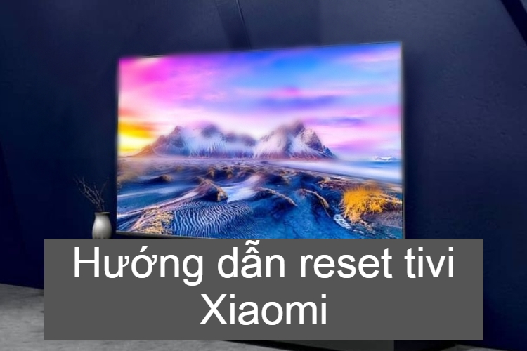 Hướng dẫn Reset tivi Xiaomi Mi TV P1 55 inch