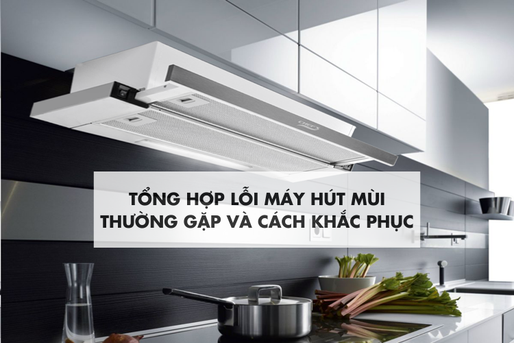 Tổng hợp lỗi máy hút mùi thường gặp