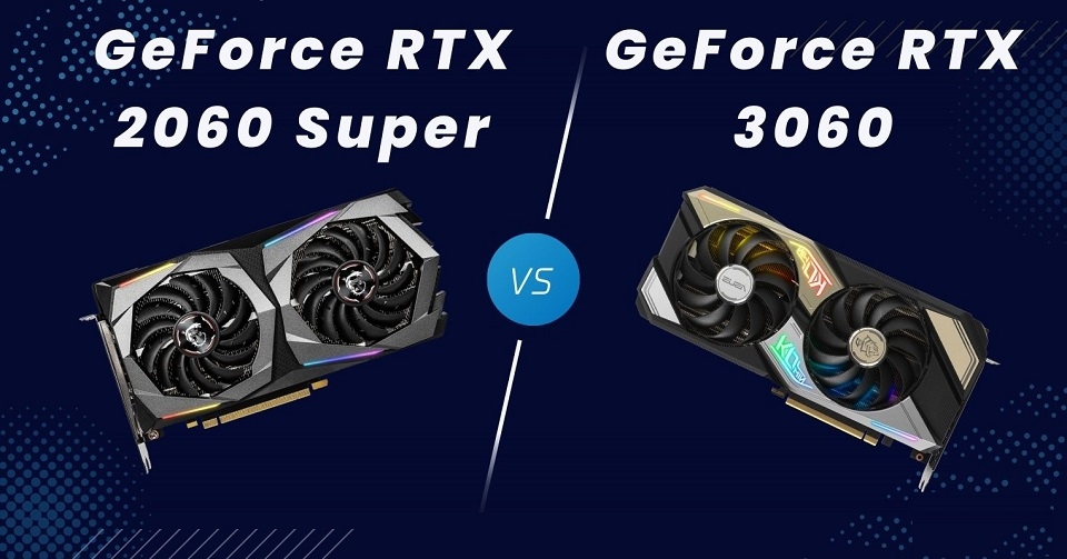 RTX 2060 Super vs RTX 3060 đều có những ưu điểm riêng