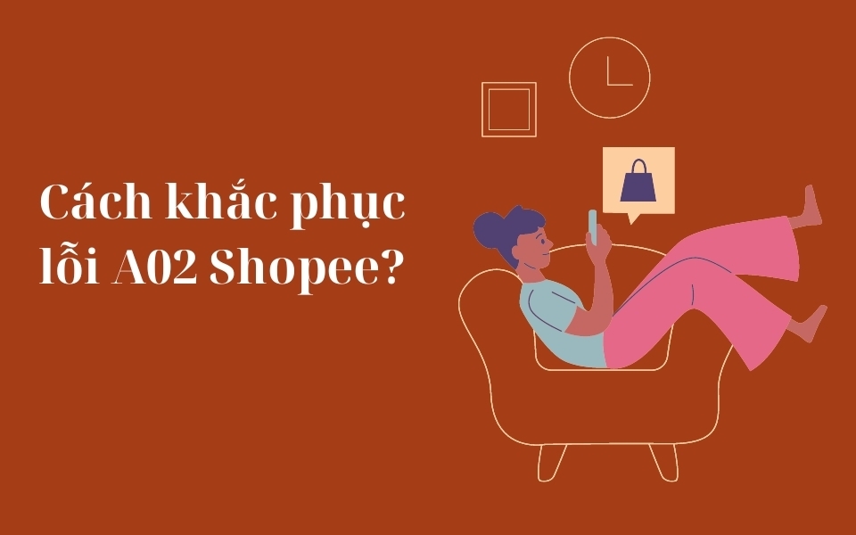 Cách khắc phục lỗi A02 Shopee hiệu quả bạn nên biết
