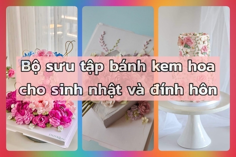 Tổng hợp bộ sưu tập bánh kem hoa cho sinh nhật và đính hôn giúp ghi dấu kỷ niệm khó quên