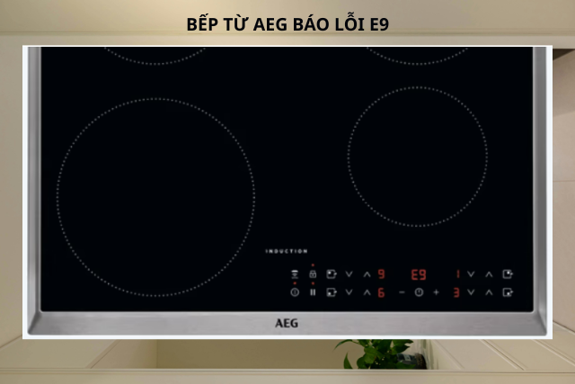 Bếp từ AEG báo lỗi E9 - Bí mật phía sau khiến thiết bị ngừng hoạt động bất ngờ mà nhiều người chưa biết 