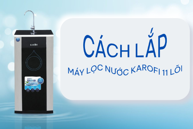 Cách lắp máy lọc nước Karofi 11 lõi: Bí quyết lắp đúng ngay từ đầu giúp máy chạy bền và ổn định lâu dài