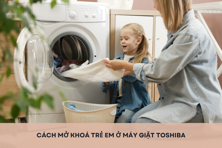 Bỏ túi cách mở khóa trẻ em ở máy giặt Toshiba nhanh chóng, dễ làm chỉ trong một nốt nhạc