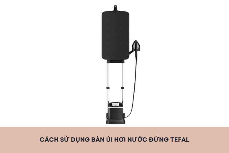 Bí quyết và cách sử dụng bàn ủi hơi nước đứng Tefal để ủi đồ nhanh, không làm hư vải