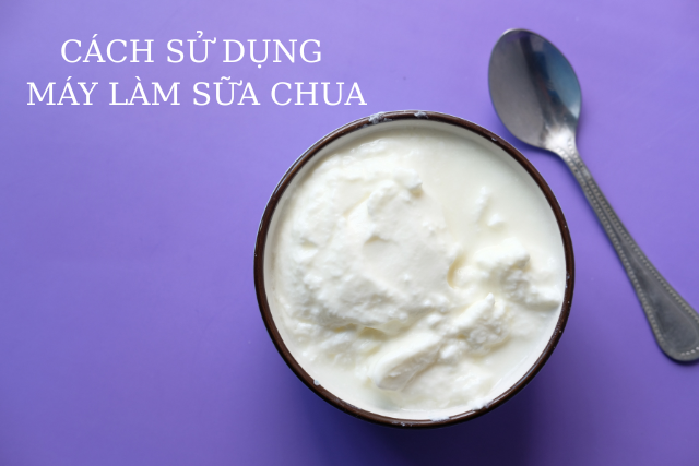 Cách sử dụng máy làm sữa chua tại nhà siêu dễ, ai cũng có thể làm được mà không cần kinh nghiệm