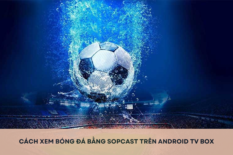 Cách xem bóng đá bằng SopCast trên Android TV Box đơn giản, dễ thực hiện tại nhà