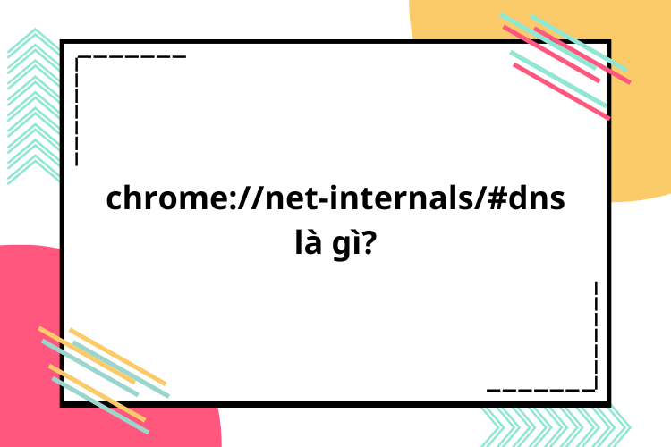 Chrome://net-internals/#dns là gì? Tìm hiểu cách tối ưu hóa trải nghiệm duyệt web bằng công cụ DNS của Chrome