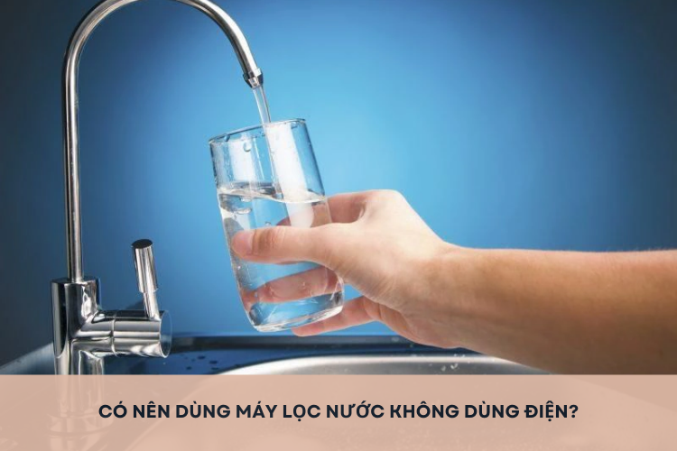Thắc mắc: Có nên dùng máy lọc nước không dùng điện? Lợi ích, hạn chế và những điều bạn cần biết