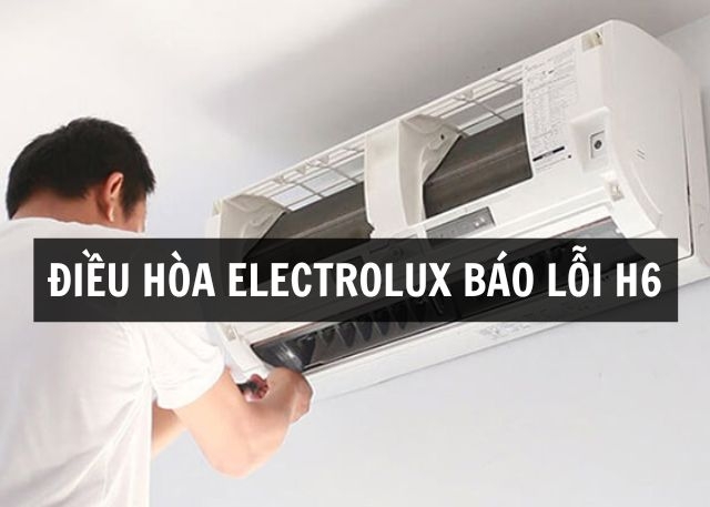 Điều hòa Electrolux báo lỗi H6: Nguyên nhân và cách xử lý đơn giản, nhanh chóng