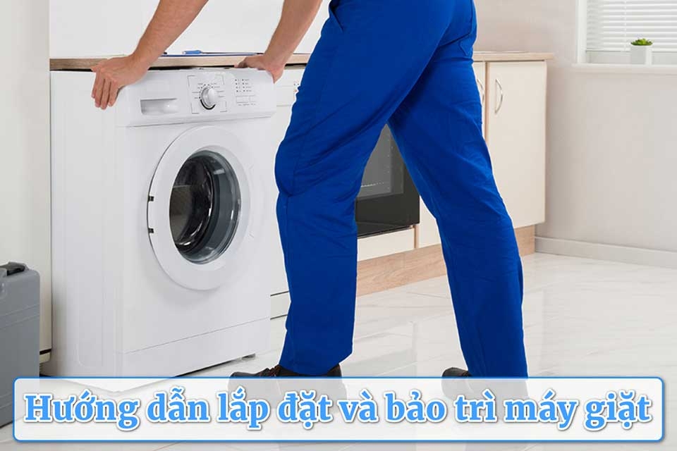 Hướng dẫn lắp đặt và bảo trì máy giặt đúng kỹ thuật giúp máy chạy êm và bền lâu hơn