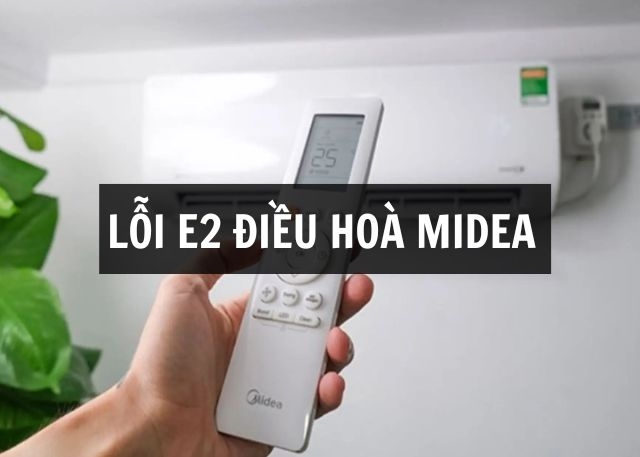 Lỗi E2 điều hoà Midea là gì? Nguyên nhân thường gặp và cách khắc phục hiệu quả tại nhà