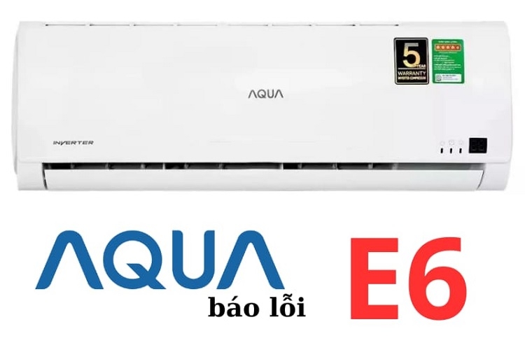Lỗi E6 điều hòa Aqua: Nguyên nhân gây lỗi, cách khắc phục và phòng tránh lỗi