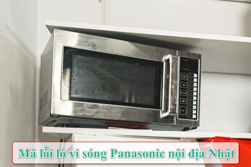 Tổng hợp mã lỗi lò vi sóng Panasonic nội địa Nhật thường gặp nhất và cách xử lý tại nhà