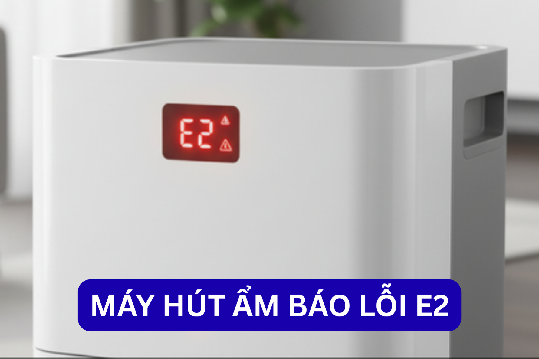 Máy hút ẩm báo lỗi E2: Nguyên nhân, cách khắc phục và kinh nghiệm sử dụng hiệu quả  