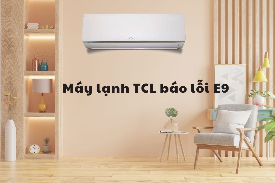 Máy lạnh TCL báo lỗi E9: Giải thích nguyên nhân và hướng dẫn khắc phục lỗi nhanh chóng