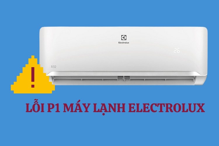 Máy lạnh Electrolux báo lỗi P1 là gì? Nguyên nhân thường gặp và cách khắc phục hiệu quả ngay tại nhà