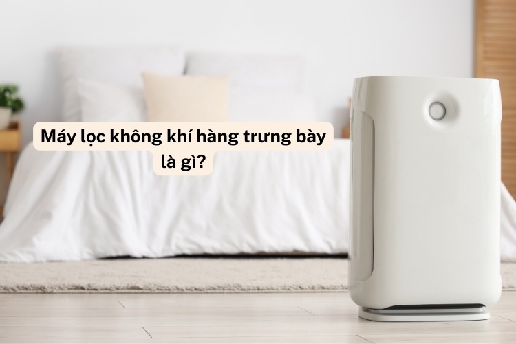 Máy lọc không khí hàng trưng bày là gì? Có nên mua để tiết kiệm chi phí cho gia đình không?