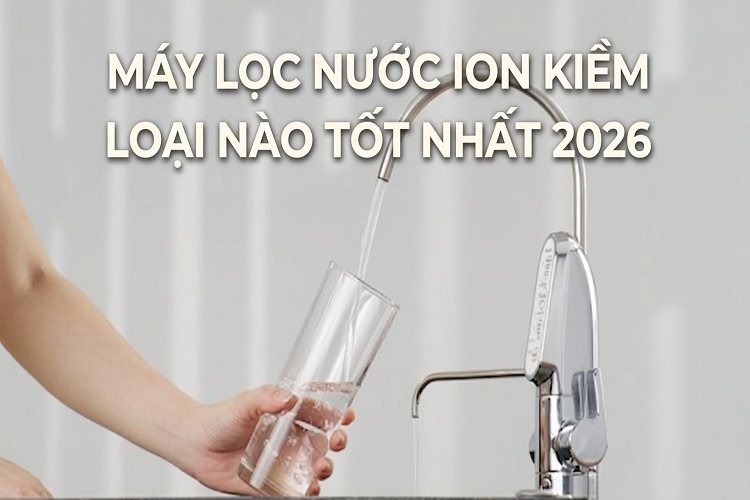 Máy lọc nước ion kiềm loại nào tốt nhất 2026? Gợi ý lựa chọn phù hợp cho gia đình