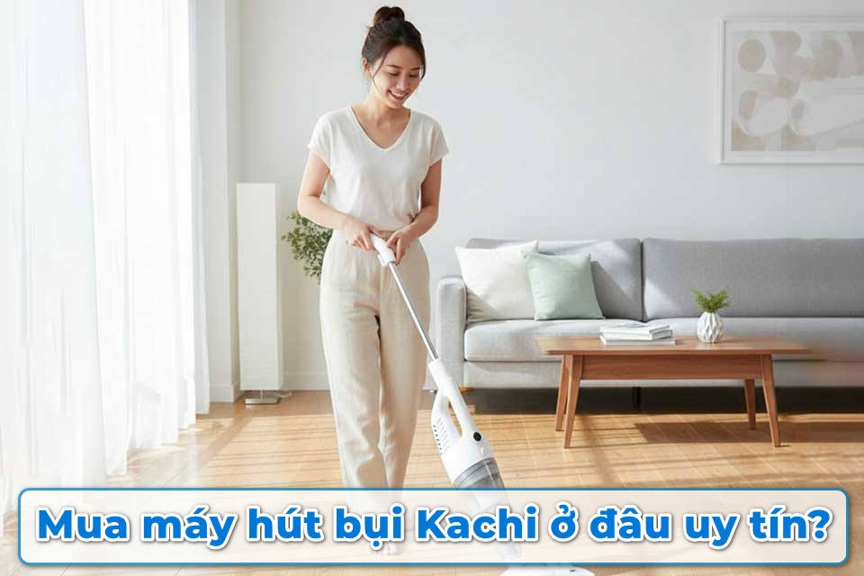 Mua máy hút bụi Kachi ở đâu uy tín? Gợi ý địa chỉ chính hãng, giá tốt và bảo hành rõ ràng