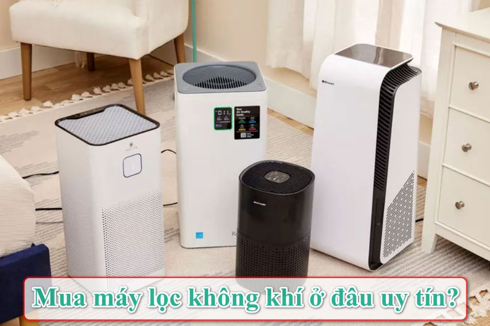 Mua máy lọc không khí ở đâu uy tín để tránh hàng kém chất lượng và chọn đúng nhu cầu?