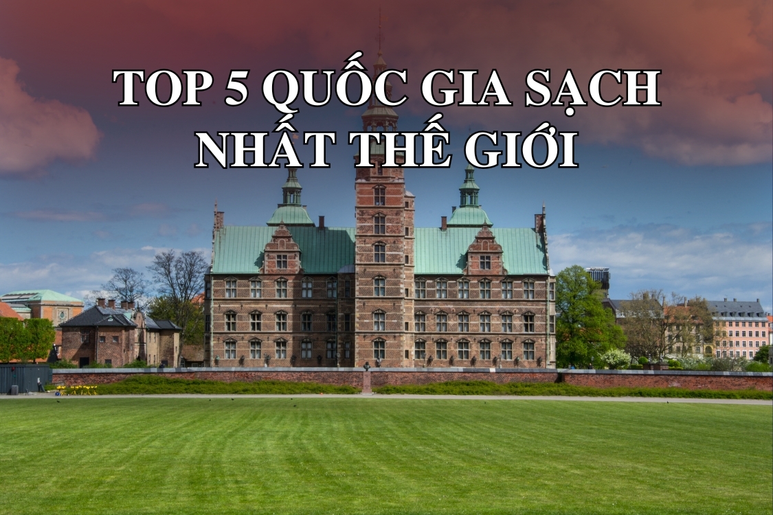 Quốc gia sạch nhất thế giới: Top 5 quốc gia có môi trường sống trong lành đáng mơ ước