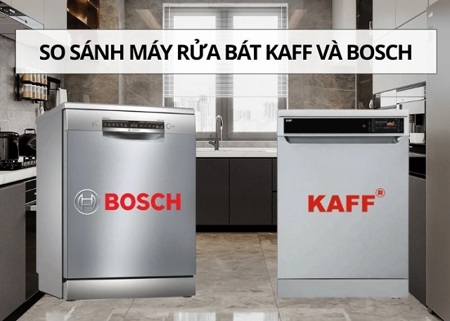 So sánh máy rửa bát Kaff và Bosch chi tiết: Nên chọn loại nào phù hợp cho gia đình