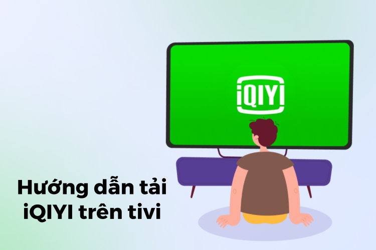 Hướng dẫn tải iQIYI trên tivi chi tiết từng bước cho các dòng Smart TV phổ biến hiện nay