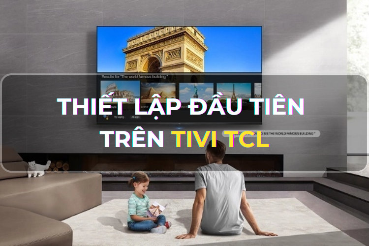 Góc chia sẻ: Mách bạn cách thiết lập đầu tiên Tivi TCL - Từng bước đạt được những trải nghiệm trọn vẹn nhất